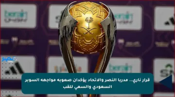 قرار ناري.. مدربا النصر والاتحاد يؤكدان صعوبة مواجهة السوبر السعودي والسعي للقب
